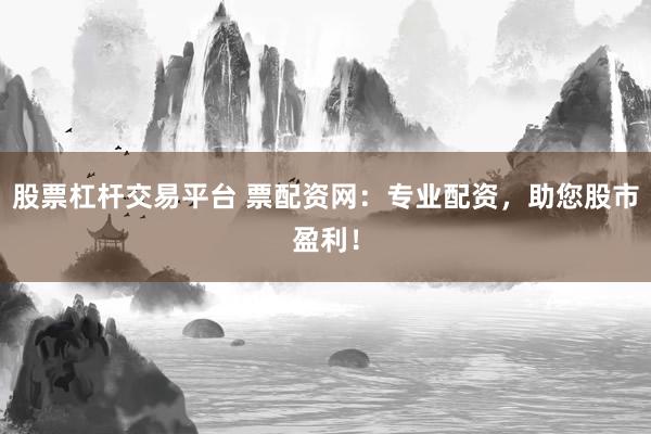 股票杠杆交易平台 票配资网：专业配资，助您股市盈利！