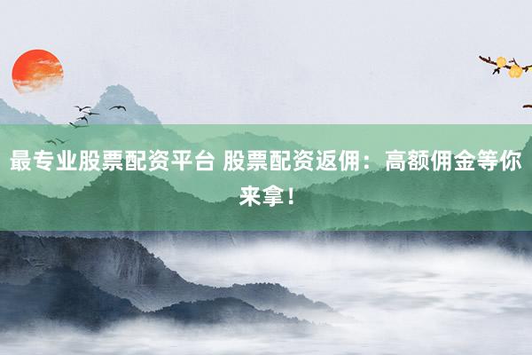 最专业股票配资平台 股票配资返佣：高额佣金等你来拿！