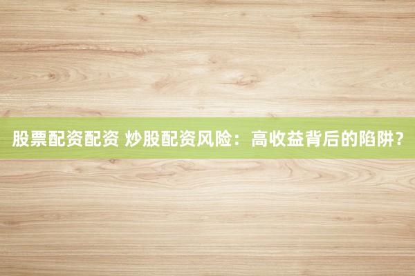 股票配资配资 炒股配资风险：高收益背后的陷阱？