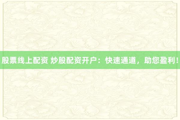 股票线上配资 炒股配资开户：快速通道，助您盈利！