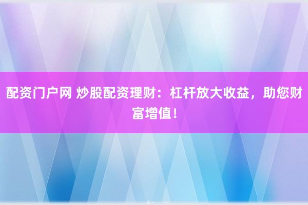 配资门户网 炒股配资理财：杠杆放大收益，助您财富增值！