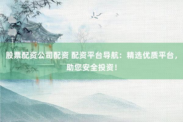 股票配资公司配资 配资平台导航：精选优质平台，助您安全投资！