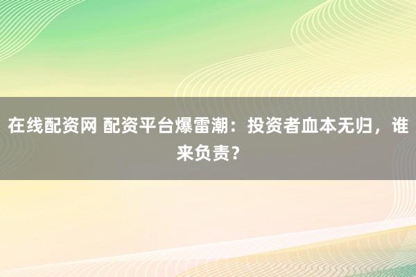 在线配资网 配资平台爆雷潮：投资者血本无归，谁来负责？
