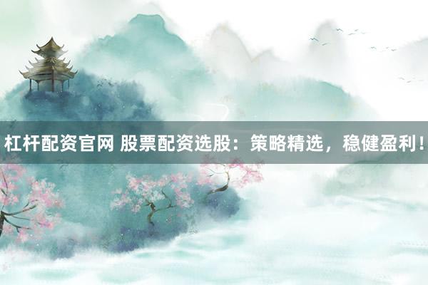 杠杆配资官网 股票配资选股：策略精选，稳健盈利！