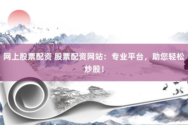 网上股票配资 股票配资网站：专业平台，助您轻松炒股！