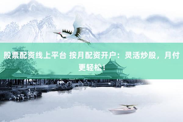 股票配资线上平台 按月配资开户：灵活炒股，月付更轻松！