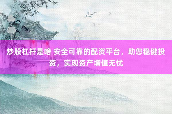 炒股杠杆是啥 安全可靠的配资平台，助您稳健投资，实现资产增值无忧