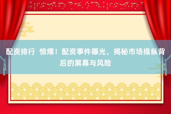 配资排行  惊爆！配资事件曝光，揭秘市场操纵背后的黑幕与风险