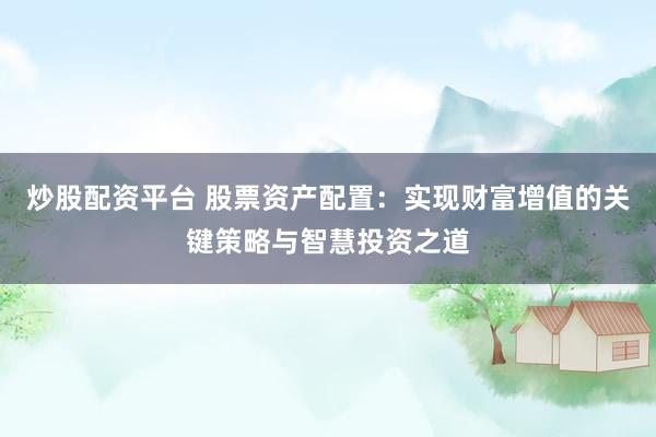 炒股配资平台 股票资产配置：实现财富增值的关键策略与智慧投资之道