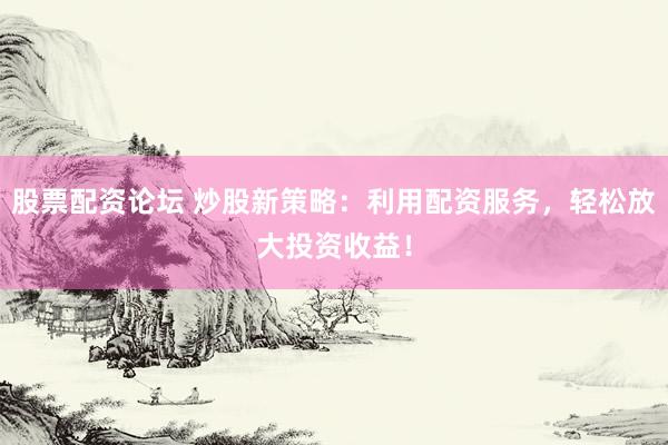 股票配资论坛 炒股新策略：利用配资服务，轻松放大投资收益！