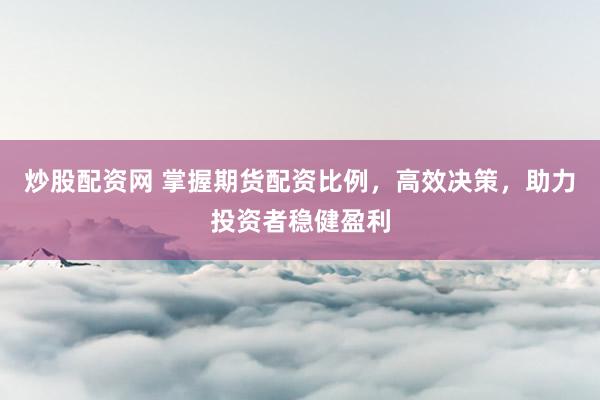 炒股配资网 掌握期货配资比例，高效决策，助力投资者稳健盈利