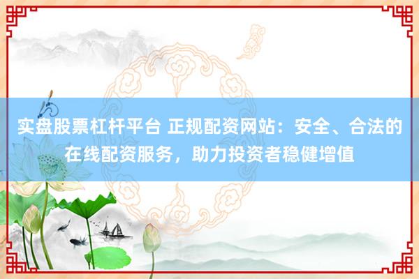 实盘股票杠杆平台 正规配资网站：安全、合法的在线配资服务，助力投资者稳健增值