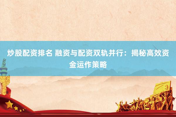 炒股配资排名 融资与配资双轨并行：揭秘高效资金运作策略