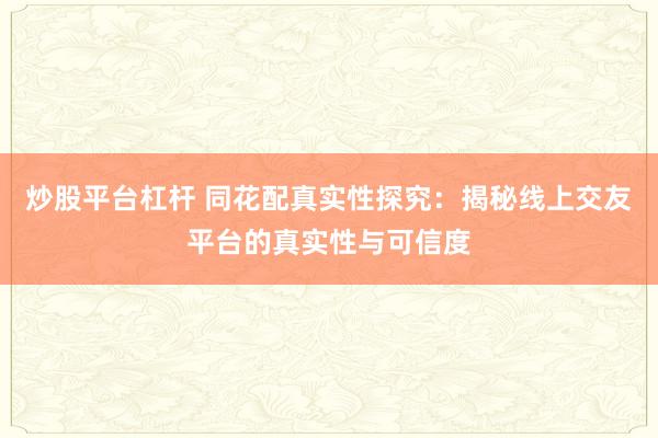 炒股平台杠杆 同花配真实性探究：揭秘线上交友平台的真实性与可信度