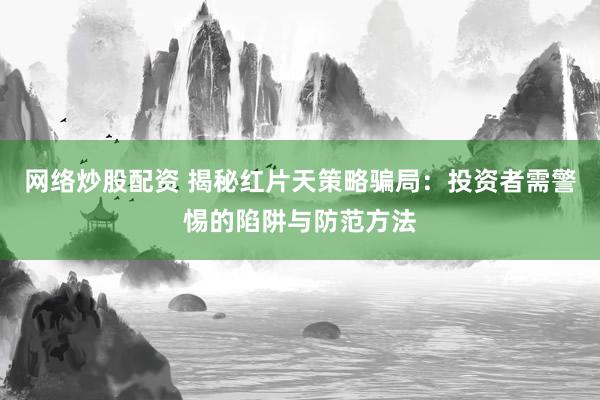 网络炒股配资 揭秘红片天策略骗局：投资者需警惕的陷阱与防范方法