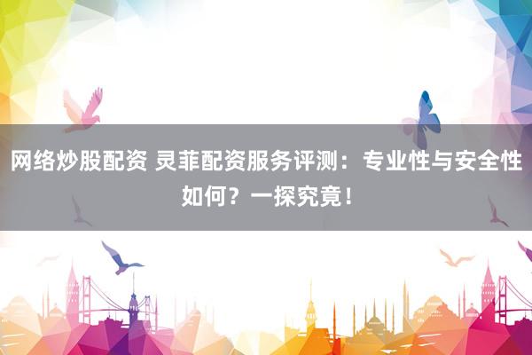 网络炒股配资 灵菲配资服务评测：专业性与安全性如何？一探究竟！