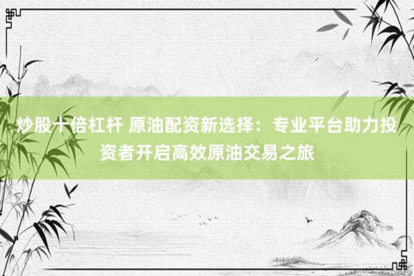 炒股十倍杠杆 原油配资新选择：专业平台助力投资者开启高效原油交易之旅