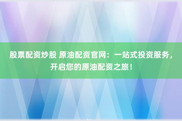 股票配资炒股 原油配资官网：一站式投资服务，开启您的原油配资之旅！