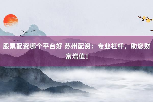 股票配资哪个平台好 苏州配资：专业杠杆，助您财富增值！