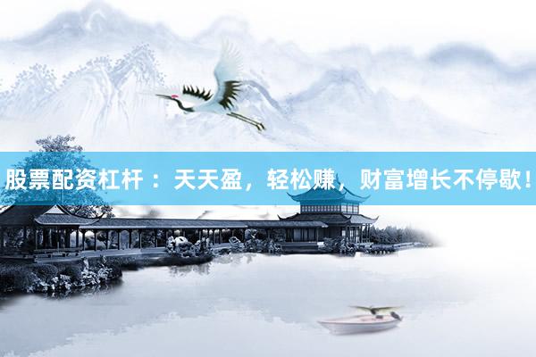 股票配资杠杆 ：天天盈，轻松赚，财富增长不停歇！