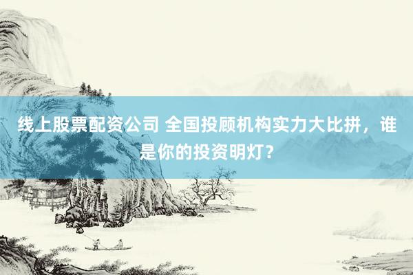 线上股票配资公司 全国投顾机构实力大比拼，谁是你的投资明灯？