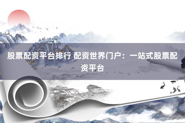 股票配资平台排行 配资世界门户：一站式股票配资平台