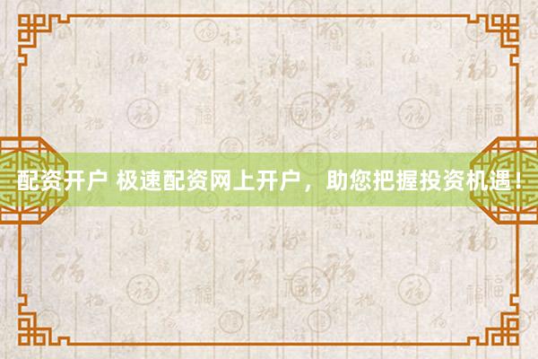 配资开户 极速配资网上开户，助您把握投资机遇！