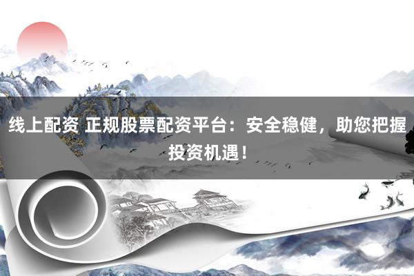 线上配资 正规股票配资平台：安全稳健，助您把握投资机遇！