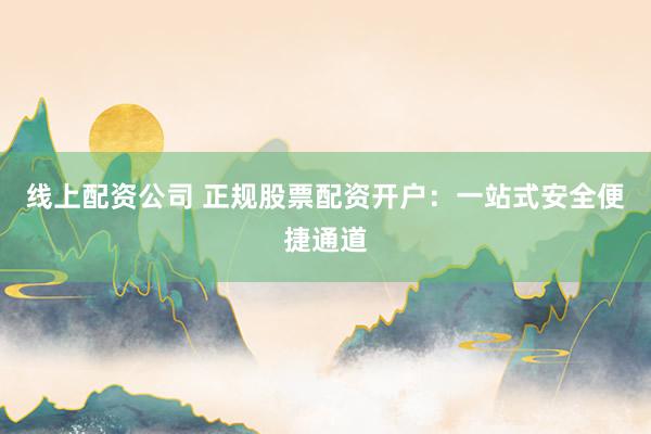 线上配资公司 正规股票配资开户：一站式安全便捷通道