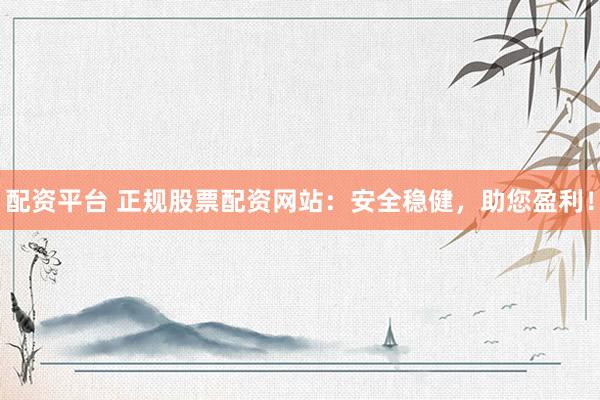 配资平台 正规股票配资网站：安全稳健，助您盈利！