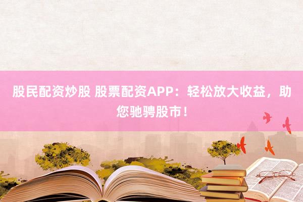 股民配资炒股 股票配资APP：轻松放大收益，助您驰骋股市！