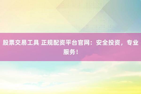 股票交易工具 正规配资平台官网：安全投资，专业服务！