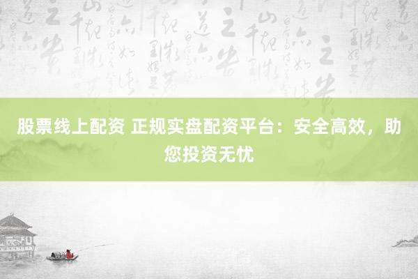 股票线上配资 正规实盘配资平台：安全高效，助您投资无忧