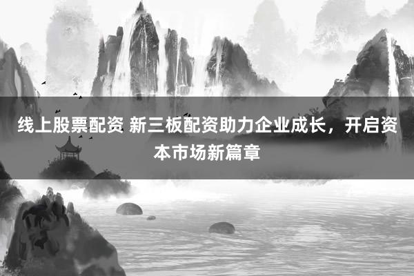 线上股票配资 新三板配资助力企业成长，开启资本市场新篇章