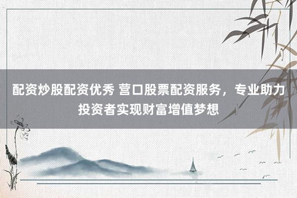 配资炒股配资优秀 营口股票配资服务，专业助力投资者实现财富增值梦想