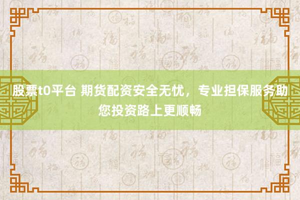 股票t0平台 期货配资安全无忧，专业担保服务助您投资路上更顺畅