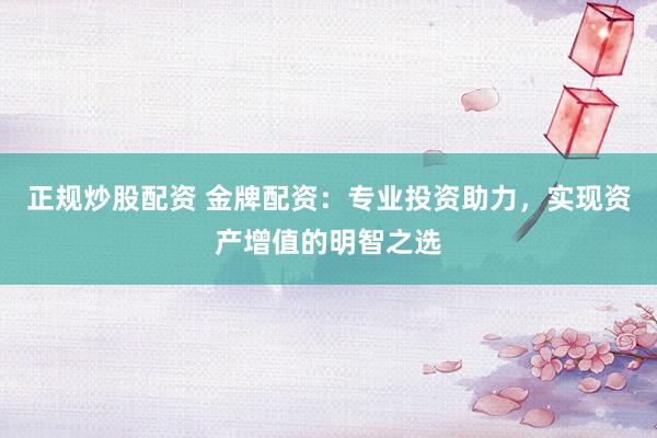 正规炒股配资 金牌配资：专业投资助力，实现资产增值的明智之选