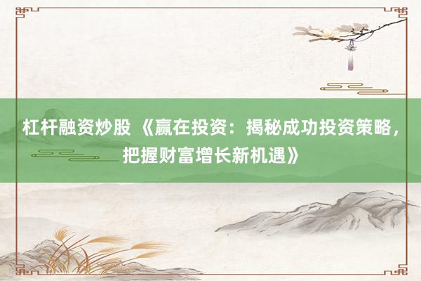 杠杆融资炒股 《赢在投资：揭秘成功投资策略，把握财富增长新机遇》