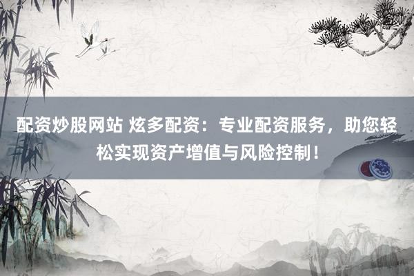 配资炒股网站 炫多配资：专业配资服务，助您轻松实现资产增值与风险控制！