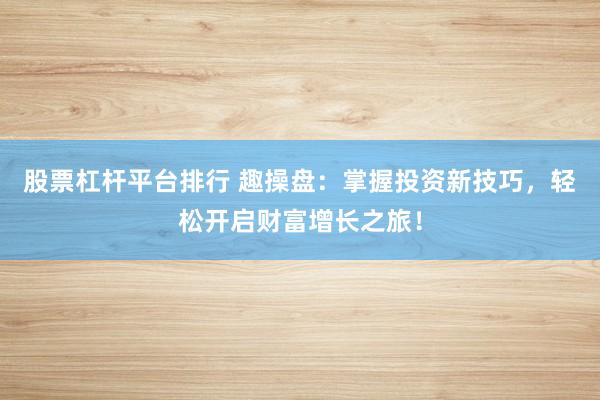 股票杠杆平台排行 趣操盘：掌握投资新技巧，轻松开启财富增长之旅！