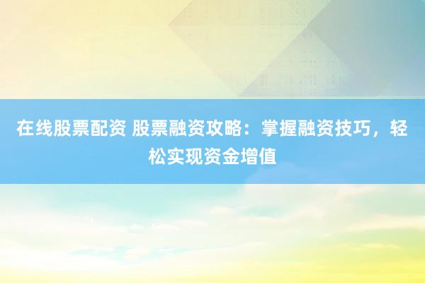 在线股票配资 股票融资攻略：掌握融资技巧，轻松实现资金增值