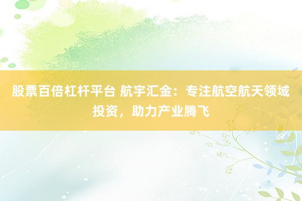 股票百倍杠杆平台 航宇汇金：专注航空航天领域投资，助力产业腾飞