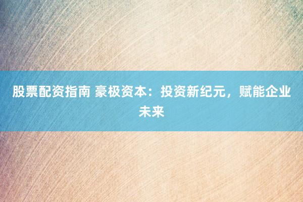 股票配资指南 豪极资本：投资新纪元，赋能企业未来