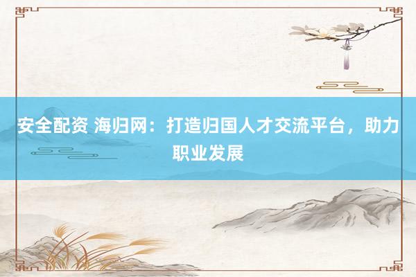 安全配资 海归网：打造归国人才交流平台，助力职业发展