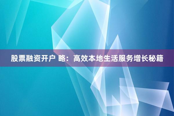 股票融资开户 略：高效本地生活服务增长秘籍