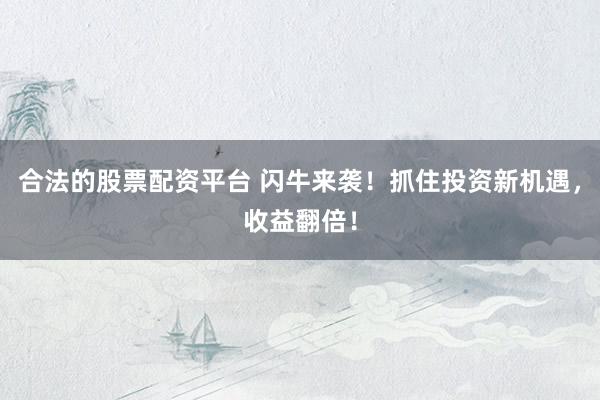 合法的股票配资平台 闪牛来袭！抓住投资新机遇，收益翻倍！