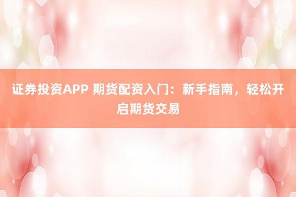证券投资APP 期货配资入门：新手指南，轻松开启期货交易