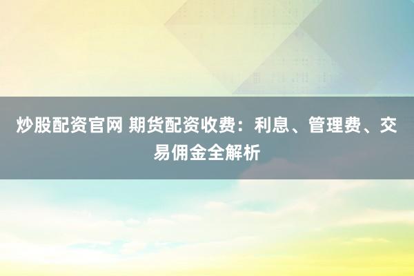 炒股配资官网 期货配资收费：利息、管理费、交易佣金全解析