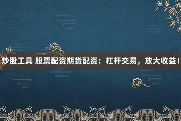 炒股工具 股票配资期货配资：杠杆交易，放大收益！