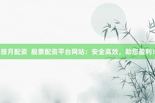 按月配资  股票配资平台网站：安全高效，助您盈利！
